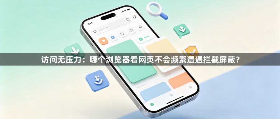 访问无压力：哪个浏览器看网页不会频繁遭遇拦截屏蔽？1