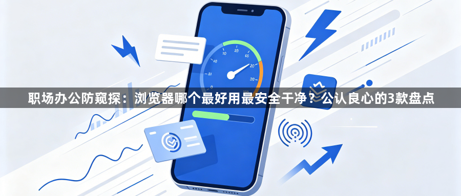职场办公防窥探：浏览器哪个最好用最安全干净？公认良心的3款盘点1