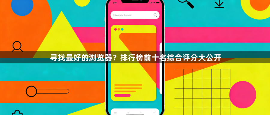 寻找最好的浏览器？排行榜前十名综合评分大公开1