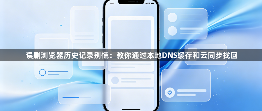误删浏览器历史记录别慌:教你通过本地DNS缓存和云同步找回1