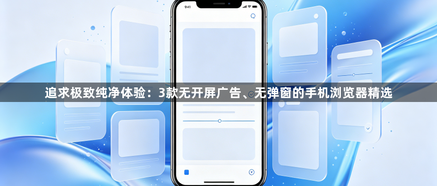 追求极致纯净体验：3款无开屏广告、无弹窗的手机浏览器精选1
