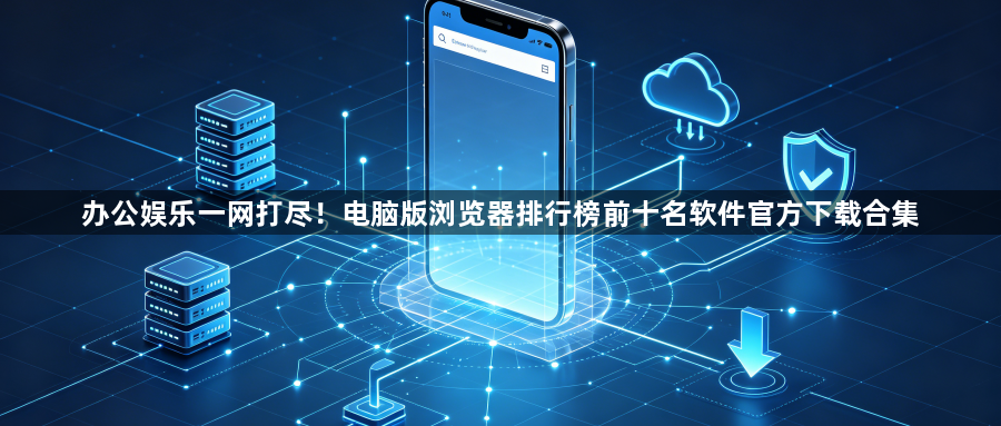 办公娱乐一网打尽!电脑版浏览器排行榜前十名软件官方下载合集1